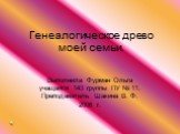 Генеалогическое древо моей семьи. Выполнила Фурман Ольга учащаяся 143 группы ПУ № 11. Преподаватель Шакина В. Ф. 2006 г.