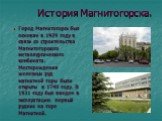 История Магнитогорска. Город Магнитогорск был основан в 1929 году в связи со строительства Магнитогорского металлургического комбината. Месторождения железных руд магнитной горы были открыты в 1740 году. В 1931 году был введен в эксплуатацию первый рудник на горе Магнитной.