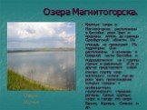 Озера Магнитогорска. Крупные озера в Магнитогорске расположены в бассейне реки Урал и продлены вплоть до границы Оренбургской области. Их площадь не превышает 1% территории. Они расположены в основном в Северной части бассейна и подразделяются на 2 группы: горные и равнинные. И те и другие представл