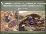 Археологи – учёные, изучающие историю по предметам, найденным в земле во время раскопок.