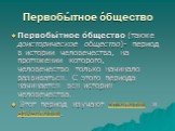 Первобы́тное о́бщество. Первобы́тное о́бщество (также доисторическое общество)- период в истории человечества, на протяжении которого, человечество только начинало развиваться. С этого периода начинается вся история человечества. Этот период изучают этнология и археология.