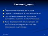 Рекомендации. Разновозрастный состав группы. Наряду с лидерами в группу входят дети, у которых складываются непростые взаимоотношения с одноклассниками. Дети с заниженной самооценкой, им необходима поддержка коллектива: понимание, одобрение.