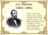 И.С. Никитин (1824 – 1861). Главная тема стихов И.С.Никитина - родная природа. Композиторы написали на его слова свыше шестидесяти песен и романсов. Многие стихотворения Никитина вошли в песенный народный репертуар.