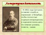 Литературная деятельность. В 1862 году Салтыков оставляет службу и переезжает в Петербург, чтобы полностью отдаться литературному и журналистскому делу. Он печатает романы, повести, сказки.