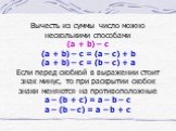Вычесть из суммы число можно несколькими способами (a + b) – c (a + b) – c = (a – c) + b (a + b) – c = (b – c) + a Если перед скобкой в выражении стоит знак минус, то при раскрытии скобок знаки меняются на противоположные a – (b + c) = a – b – c a – (b – c) = a – b + c