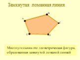 Многоугольник-это геометрическая фигура, образованная замкнутой ломаной линией. ломанная линия А С E B D Замкнутая