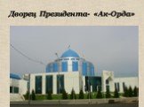 Дворец Президента- «Ак-Орда»