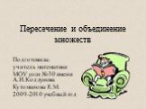 Пересечение и объединение множеств. Подготовила: учитель математики МОУ сош №30 имени А.И.Колдунова Кутоманова Е.М. 2009-2010 учебный год