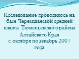 Исследование проводилось на базе Черемшанской средней школы Тюменцевского района Алтайского Края с октября по декабрь 2007 года