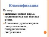 По типу: Типичные: легкая форма, среднетяжелая или тяжелая форма. Атипичные: рудиментарная, генерализованная, геморрагическая, гангренозная. Классификация