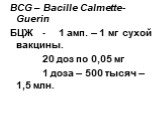 ВCG – Bacille Calmette-Guerin БЦЖ -	1 амп. – 1 мг сухой вакцины. 20 доз по 0,05 мг 1 доза – 500 тысяч – 1,5 млн.