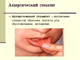 Аллергический стоматит. Аллергический стоматит – воспаление слизистой оболочки полости рта, обусловленное аллергией.
