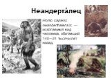 Неандерта́лец. Homo sapiens neanderthalensis; — ископаемый вид человека, обитавший 140—24 тысячи лет назад.
