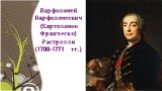 Варфоломей Варфоломеевич (Бартоломео Франческо) Растрелли (1700-1771 гг.)