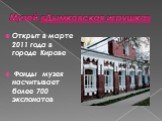 Музей «Дымковская игрушка». Открыт в марте 2011 года в городе Кирове Фонды музея насчитывает более 700 экспонатов