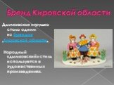 Бренд Кировской области. Дымковская игрушка стала одним из брендов Кировской области. Народный «дымковский» стиль используется в художественных произведениях.
