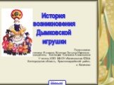 Подготовила: ученица 8 класса, Волкова Татьяна Ивановна . Руководитель: Битюцкая Светлана Анатольевна Учитель ИЗО МБОУ «Калиновская СОШ» Белгородская область, Красногвардейский район, с. Калиново. История возникновения Дымковской игрушки. 5klass.net