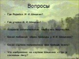 Вопросы. Где Родился И. И. Шишкин? Где учился И. И. Шишкин? Назовите отличительные черты его творчества. Какой любимый образ природы у И. И. Шишкина? Какая картина понравилась вам больше всего? Что изображено на картине Шишкина «Утро в сосновом лесу?