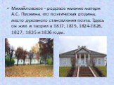 Михайловское - родовое имение матери А.С. Пушкина, его поэтическая родина, место духовного становления поэта. Здесь он жил и творил в 1817, 1819, 1824-1826, 1827, 1835 и 1836 годы.