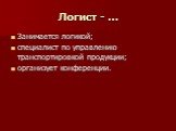 Логист - …. Занимается логикой; специалист по управлению транспортировкой продукции; организует конференции.