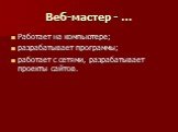 Веб-мастер - …. Работает на компьютере; разрабатывает программы; работает с сетями, разрабатывает проекты сайтов.