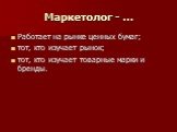 Маркетолог - …. Работает на рынке ценных бумаг; тот, кто изучает рынок; тот, кто изучает товарные марки и бренды.