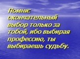 Помни: окончательный выбор только за тобой, ибо выбирая профессию, ты выбираешь судьбу.