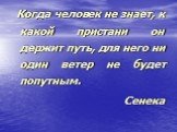 Когда человек не знает, к какой пристани он держит путь, для него ни один ветер не будет попутным. Сенека