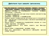 Действия при захвате заложника. Если Вас захватили в качестве заложника, помните, что Ваше собственное поведение может повлиять на обращение с Вами. Моменты захвата и освобождения являются наиболее критическими и опасными: Неожиданное движение или шум могут повлечь жестокий отпор со стороны террорис