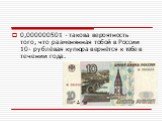 0,000000501 - такова вероятность того, что разменянная тобой в России 10- рублёвая купюра вернётся к тебе в течении года.