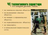 - это аварии разных типов: на химически опасных объектах; на радиационно опасных объектах; на пожаро- и взрывоопасных объектах; на гидродинамических объектах; на транспорте; в коммунально-энергетических сетях. ЧС техногенного характера