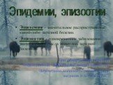 Эпидемия - значительное распространение какой-либо заразной болезни. Эпизоотия - одновременное заболевание значительного числа животных заразной болезнью. При обнаружении опасных инфекционных заболеваний вводят карантин. Необходимо выполнять рекомендации медиков и штаба ГОЧС. Эпидемии, эпизоотии