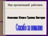 Над презентацией работали: Алексеева Юлия и Тропина Виктория. Спасибо за внимание