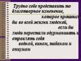 Трудно себе представить то благотворное изменение, которое произошло бы во всей жизни людской, если бы люди перестали одурманивать и отравлять себя водкой, вином, табаком и опиумом