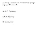 3) Кому установлен памятник в центре города Москвы? А) А.С. Пушкину Б)В.В. Путину В) школьнику
