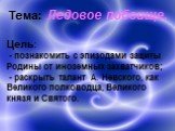 Тема: Ледовое побоище. Цель: - познакомить с эпизодами защиты Родины от иноземных захватчиков; - раскрыть талант А. Невского, как Великого полководца, Великого князя и Святого.