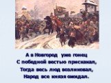 А в Новгород уже гонец С победной вестью прискакал, Тогда весь люд возликовал, Народ все князя ожидал.