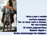 «Кто к нам с мечём на Русь придет, Тот от меча того и сгинет, На том стояла И стоять родная Русь Вовеки будет». Князь Александр так говорил.