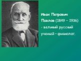 Иван Петрович Павлов (1849 – 1936) - великий русский ученый – физиолог.