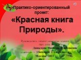 Практико-ориентированный проект: «Красная книга Природы». Руководитель: педагог начальных классов ГБОУ СОШ № 267 Давыдова Наталия Николаевна участники – учащиеся 2 «А» класса Москва 2013