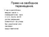 Право на свободное перемещение. У нас в республике введен закон о комендантском часе ст.2.5. после 22:00 детям запрещено появляться на улице без родителей или законных представителей.