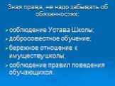 Зная права, не надо забывать об обязанностях: соблюдение Устава Школы; добросовестное обучение; бережное отношение к имуществу школы; соблюдение правил поведения обучающихся.