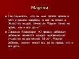 Маугли. Так случилось, что он жил долгое время в лесу с дикими зверями, и вот он попал в общество людей. Имею ли Маугли такие же права, как и все дети? Согласно Конвенции «О правах ребенка», ребенком является каждое человеческое существо не достигшее 18 лет. Маугли ребенок, значит имеет все те же пр