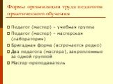 Формы организации труда педагогов практического обучения. Педагог (мастер) – учебная группа Педагог (мастер) – мастерская (лаборатория) Бригадная форма (встречается редко) Два педагога (мастера), закрепленные за одной группой Мастер-преподаватель