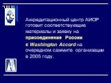 Аккредитационный центр АИОР готовит соответствующие материалы и заявку на присоединение России к Washington Accord на очередном саммите организации в 2005 году.