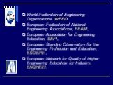 World Federation of Engineering Organizations, WFEO European Federation of National Engineering Associations, FЕANI, European Association for Engineering Education, SEFI, Еuropean Standing Observatory for the Engineering Profession and Education, ESOEPE , European Network for Quality of Higher Engin