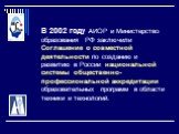 В 2002 году АИОР и Министерство образования РФ заключили Соглашение о совместной деятельности по созданию и развитию в России национальной системы общественно-профессиональной аккредитации образовательных программ в области техники и технологий.