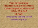 Урок по технологии Горшовой Елены Михайловны г.Александровск-Сахалинский МБОУ СОШ № 6 на тему: «Изучение свойств нитей основы и утка»