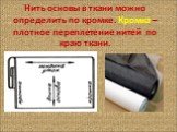 Нить основы в ткани можно определить по кромке. Кромка – плотное переплетение нитей по краю ткани.