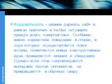 Корректность - умение держать себя в рамках приличия в любых ситуациях, прежде всего, конфликтных. Особенно важно корректное поведение в спорах, в ходе которых осуществляется поиск истины, появляются новые конструктивные идеи, проверяются мнения и убеждения. Однако если спор сопровождается выпадами 